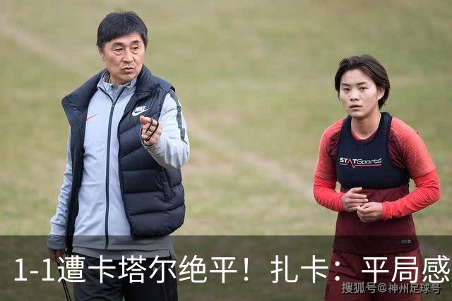 1-1遭卡塔尔绝平！扎卡：平局感觉像输球 拿天气炎热当借口没意思